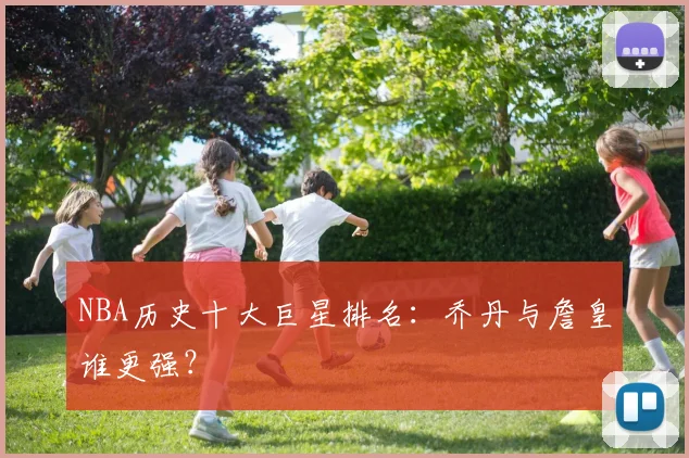 NBA历史十大巨星排名：乔丹与詹皇谁更强？