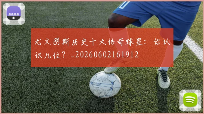 尤文图斯历史十大传奇球星：你认识几位？_20260602161912