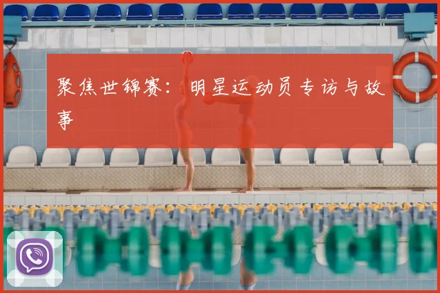 聚焦世锦赛：明星运动员专访与故事