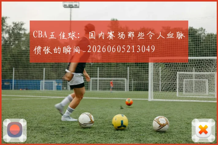 CBA五佳球：国内赛场那些令人血脉偾张的瞬间_20260605213049