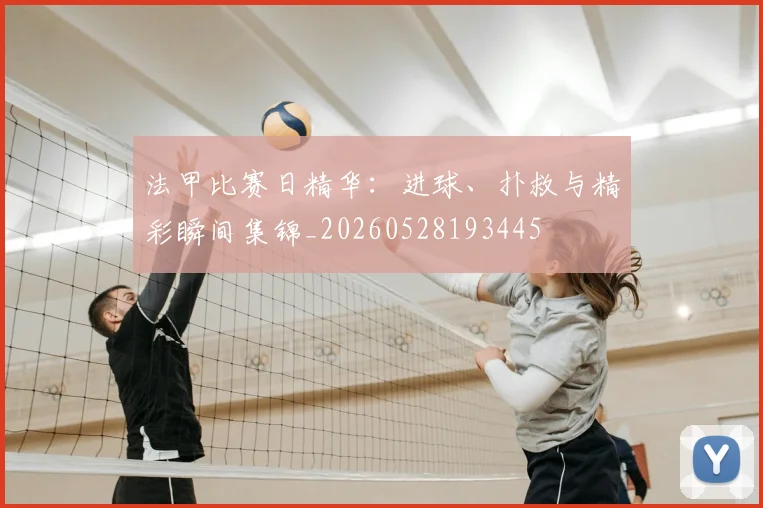 法甲比赛日精华：进球、扑救与精彩瞬间集锦_20260528193445