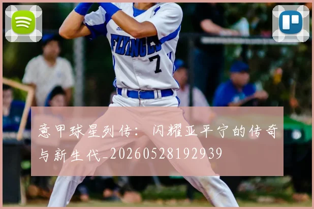 意甲球星列传：闪耀亚平宁的传奇与新生代_20260528192939