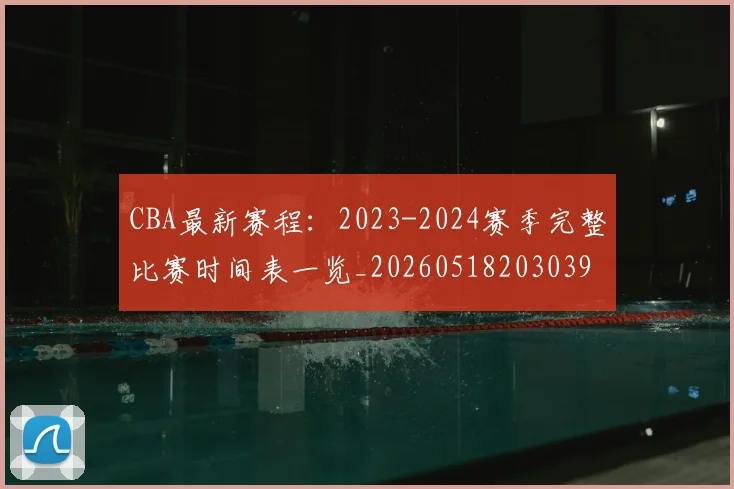 CBA最新赛程：2023-2024赛季完整比赛时间表一览_20260518203039