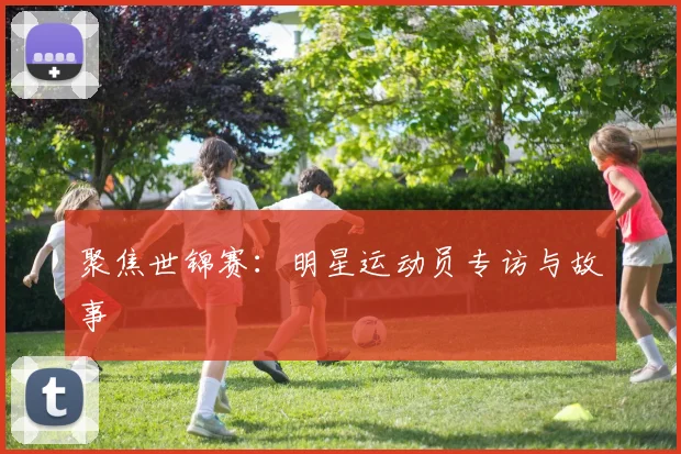 聚焦世锦赛：明星运动员专访与故事