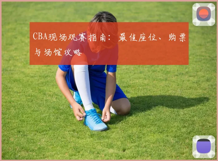 CBA现场观赛指南：最佳座位、购票与场馆攻略