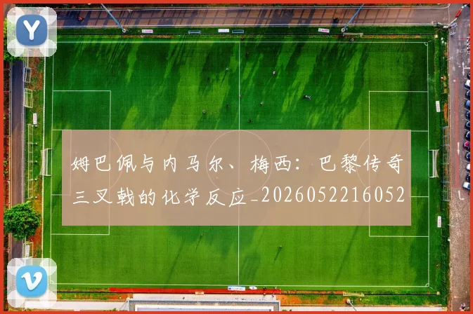 姆巴佩与内马尔、梅西:巴黎传奇三叉戟的化学反应_20260522160529