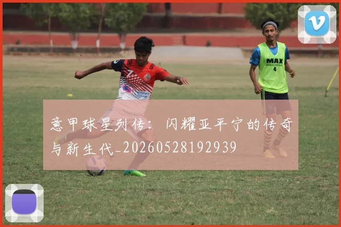 意甲球星列传：闪耀亚平宁的传奇与新生代_20260528192939