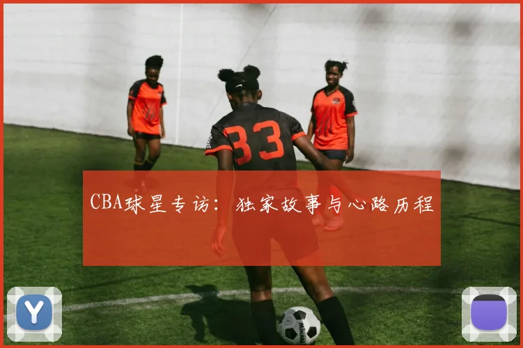 CBA球星专访：独家故事与心路历程