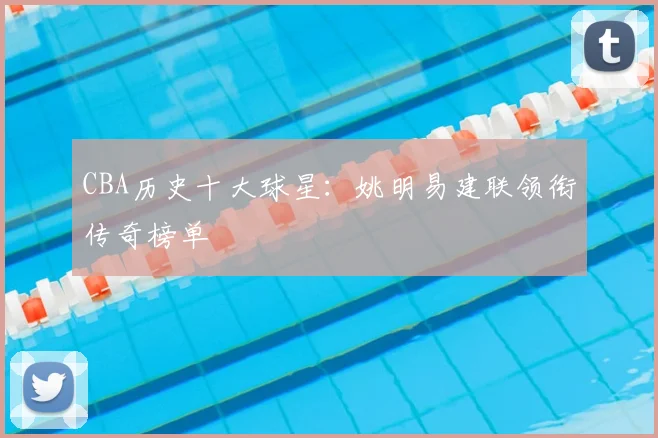 CBA历史十大球星：姚明易建联领衔传奇榜单