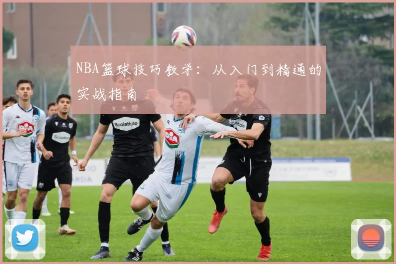 NBA篮球技巧教学：从入门到精通的实战指南