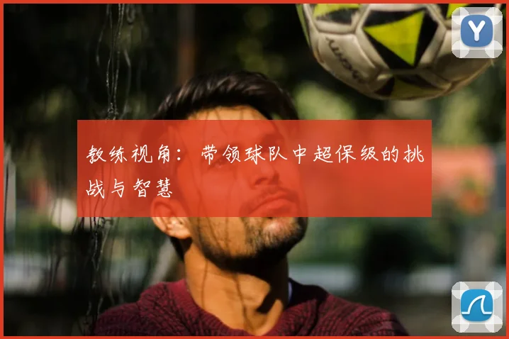 教练视角：带领球队中超保级的挑战与智慧