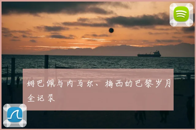 姆巴佩与内马尔、梅西的巴黎岁月全记录