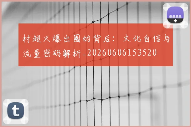村超火爆出圈的背后:文化自信与流量密码解析_20260606153520