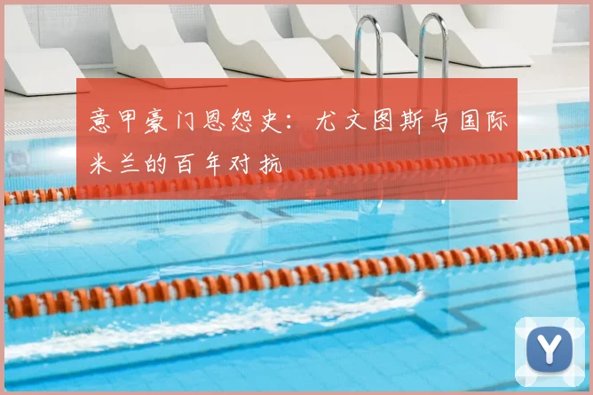 意甲豪门恩怨史：尤文图斯与国际米兰的百年对抗