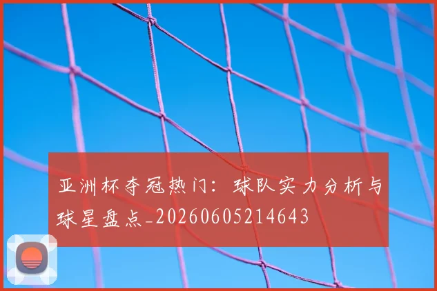 亚洲杯夺冠热门：球队实力分析与球星盘点_20260605214643