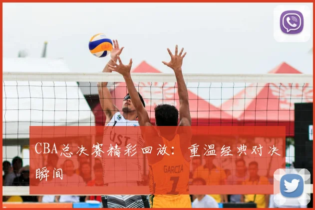 CBA总决赛精彩回放：重温经典对决瞬间