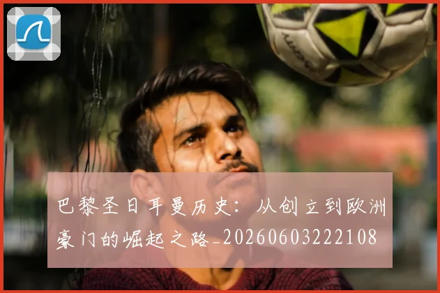 巴黎圣日耳曼历史：从创立到欧洲豪门的崛起之路_20260603222108
