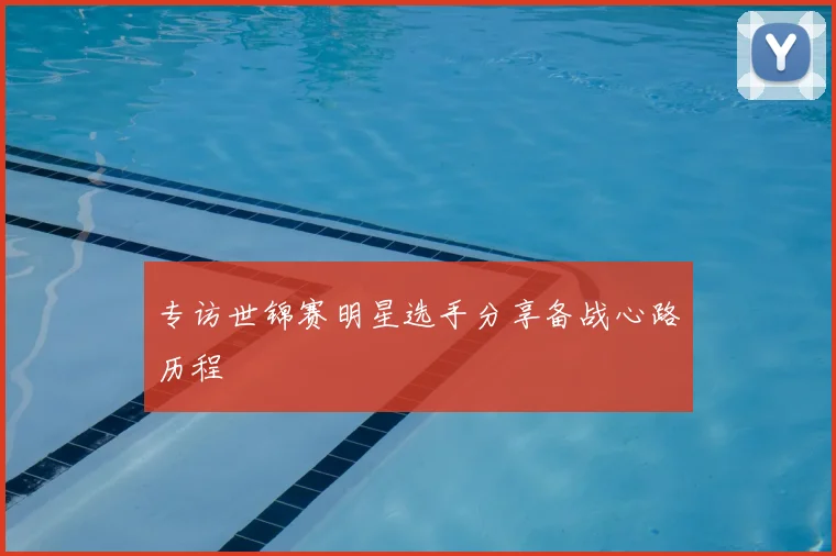 专访世锦赛明星选手分享备战心路历程