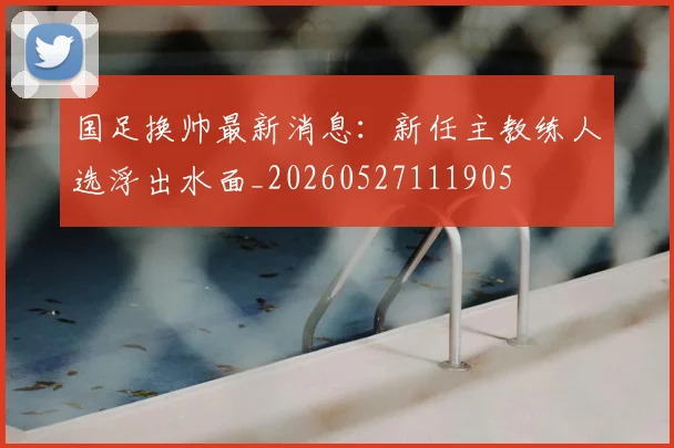 国足换帅最新消息:新任主教练人选浮出水面_20260527111905