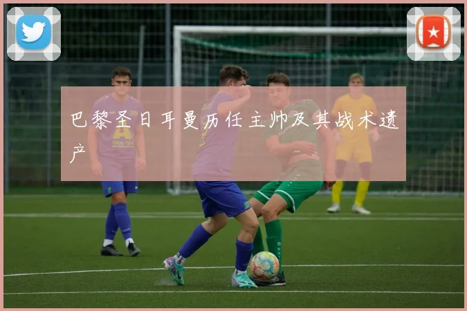 巴黎圣日耳曼历任主帅及其战术遗产