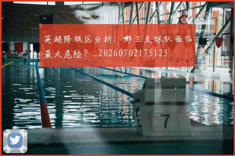 英超降级区分析:哪三支球队面临最大危险?_20260702175125