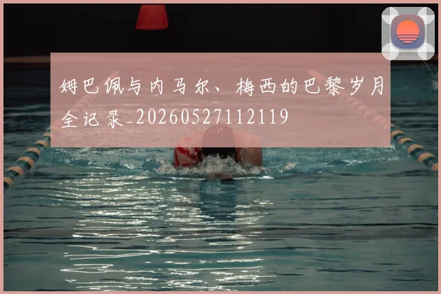 姆巴佩与内马尔、梅西的巴黎岁月全记录_20260527112119