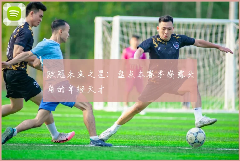 欧冠未来之星：盘点本赛季崭露头角的年轻天才
