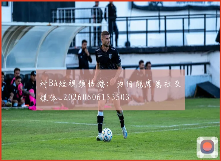 村BA短视频传播：为何能席卷社交媒体_20260606153503
