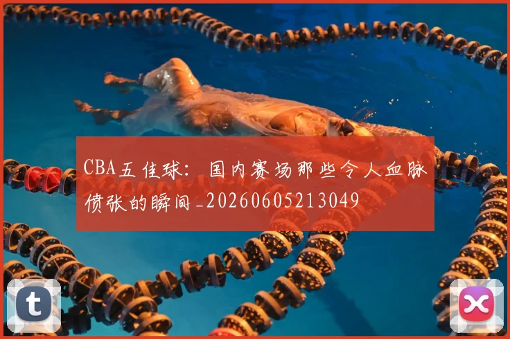 CBA五佳球：国内赛场那些令人血脉偾张的瞬间_20260605213049