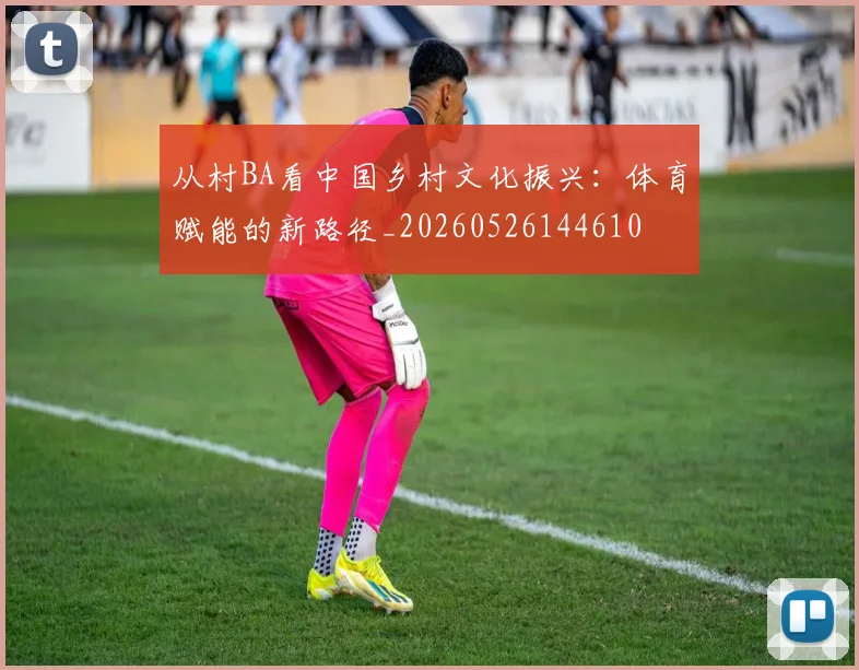 从村BA看中国乡村文化振兴:体育赋能的新路径_20260526144610