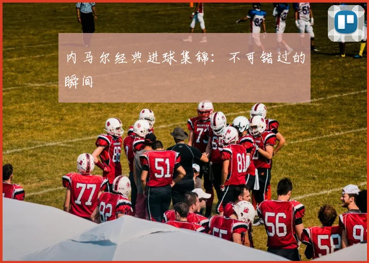 内马尔经典进球集锦:不可错过的瞬间
