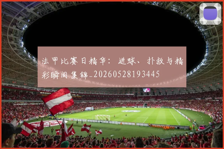 法甲比赛日精华:进球、扑救与精彩瞬间集锦_20260528193445