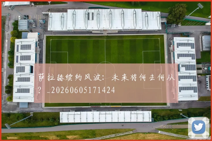 萨拉赫续约风波：未来将何去何从？_20260605171424