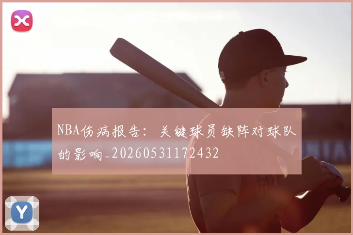 NBA伤病报告:关键球员缺阵对球队的影响_20260531172432