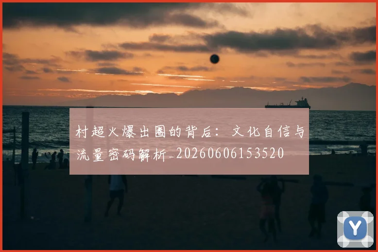 村超火爆出圈的背后:文化自信与流量密码解析_20260606153520