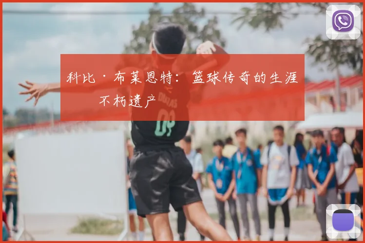 科比·布莱恩特：篮球传奇的生涯与不朽遗产