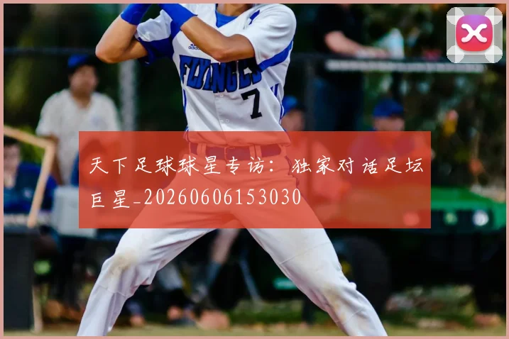 天下足球球星专访：独家对话足坛巨星_20260606153030