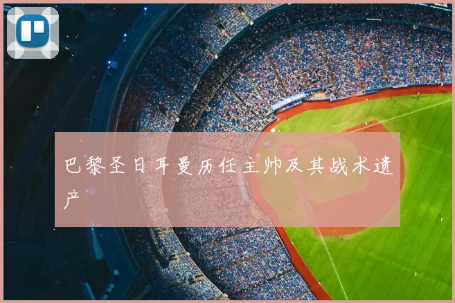 巴黎圣日耳曼历任主帅及其战术遗产