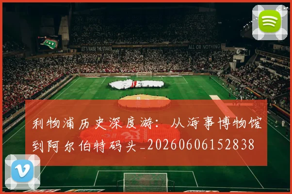 利物浦历史深度游：从海事博物馆到阿尔伯特码头_20260606152838