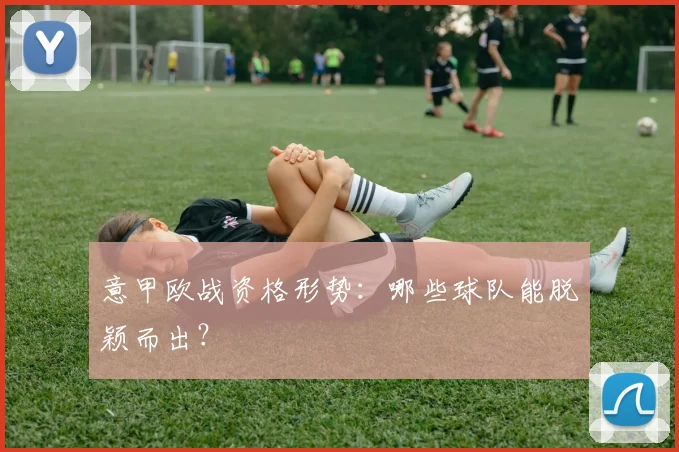 意甲欧战资格形势：哪些球队能脱颖而出？