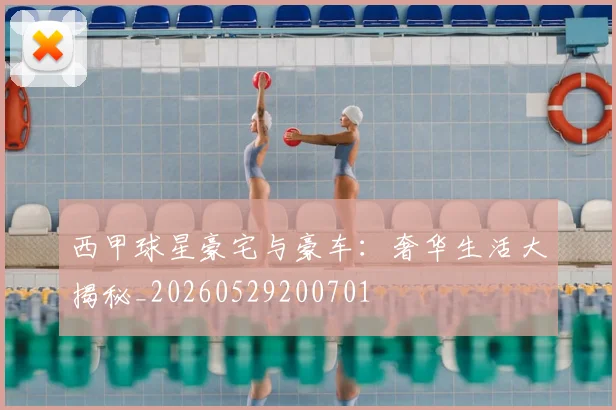 西甲球星豪宅与豪车：奢华生活大揭秘_20260529200701