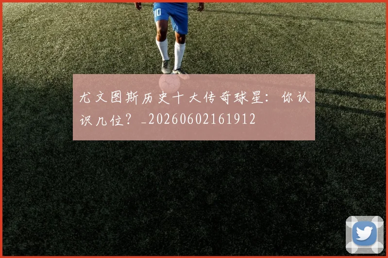 尤文图斯历史十大传奇球星：你认识几位？_20260602161912