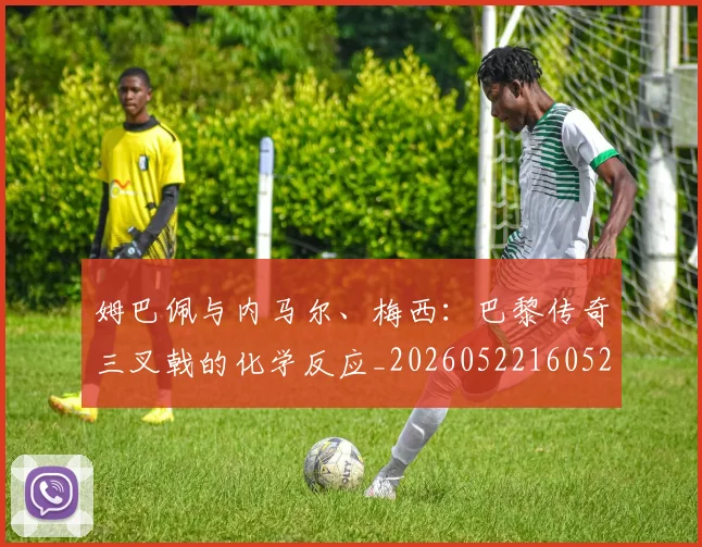 姆巴佩与内马尔、梅西:巴黎传奇三叉戟的化学反应_20260522160529
