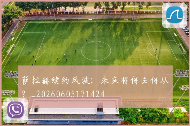萨拉赫续约风波：未来将何去何从？_20260605171424