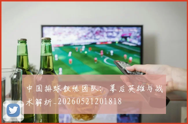 中国排球教练团队:幕后英雄与战术解析_20260521201818