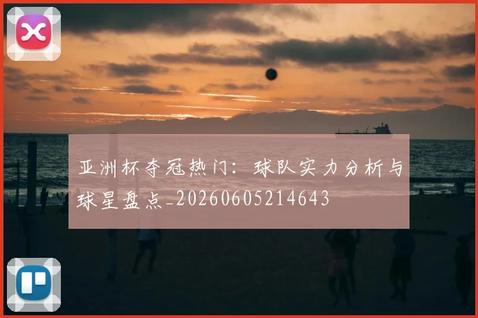 亚洲杯夺冠热门：球队实力分析与球星盘点_20260605214643