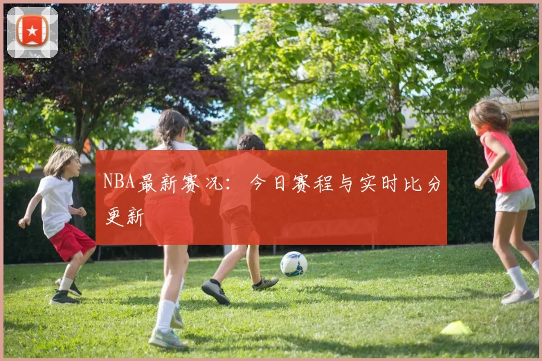 NBA最新赛况：今日赛程与实时比分更新
