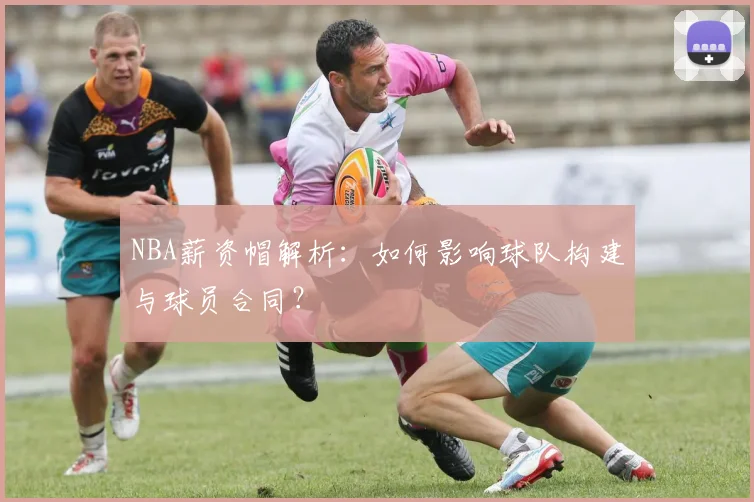 NBA薪资帽解析：如何影响球队构建与球员合同？